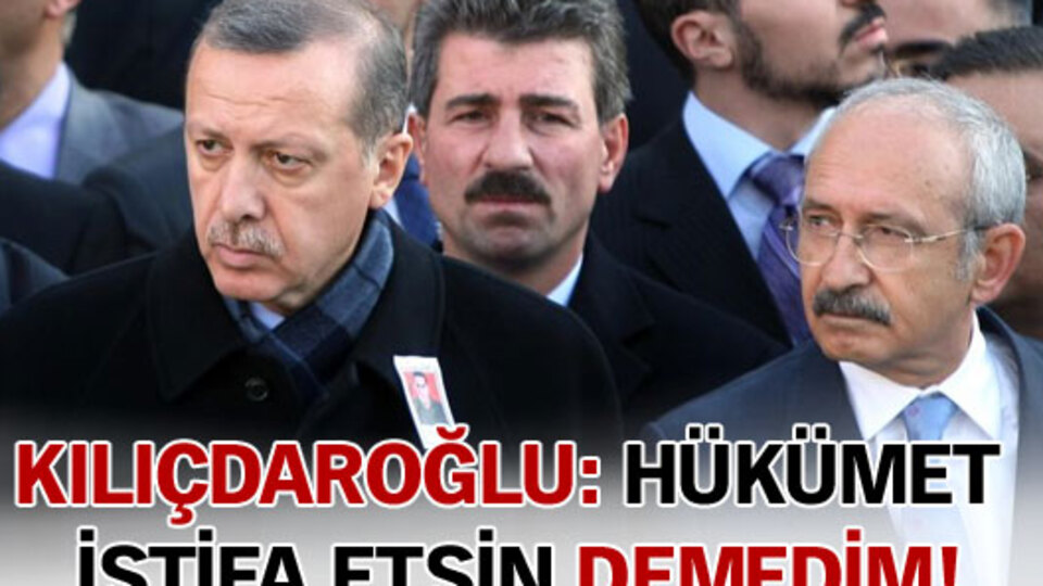 Kılıçdaroğlu: "Hükümet istifa etsin" demedim!