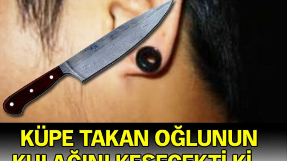 Küpeli oğlunu 'Kulağını keserim' diye tehdit etti!