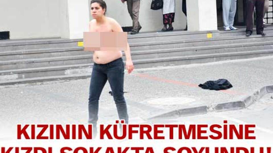 Kızının küfretmesine kızdı sokakta soyundu