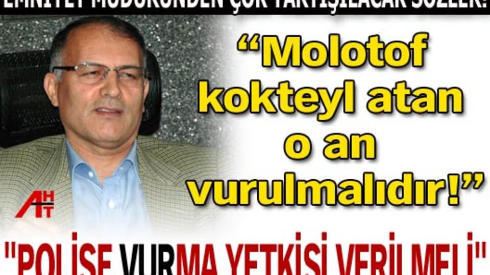 "Molotof atan gerektiğinde vurulmalıdır"
