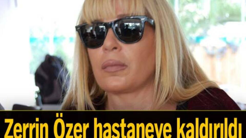 Zerrin Özer hastaneye kaldırıldı