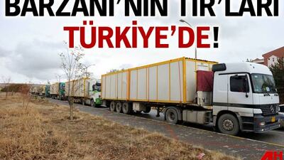 Barzani'nin TIR'ları Türkiye'de!