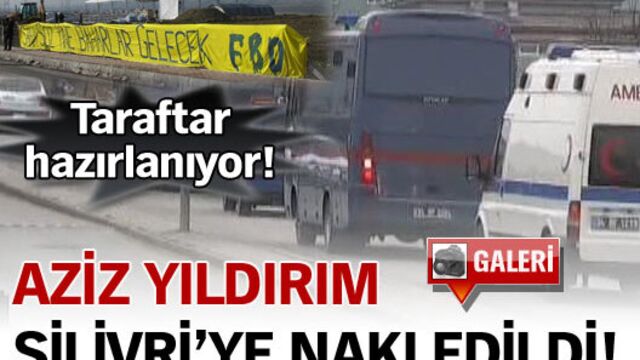 Aziz Yıldırım Silivri'ye nakledildi!