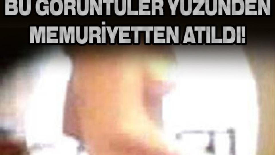 Çıplak görüntüleri yüzünden memuriyetten atıldı