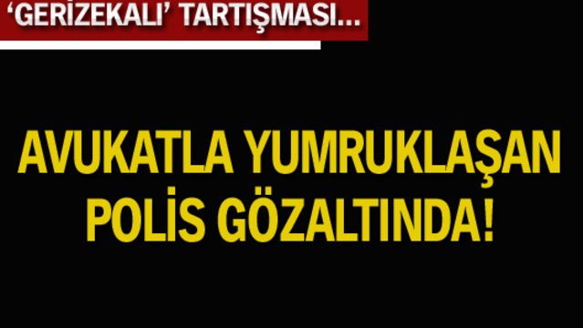 Avukatla yumruklaşan polise gözaltı!