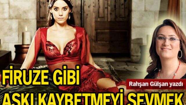 Firuze gibi aşkı kaybetmeyi sevmek...