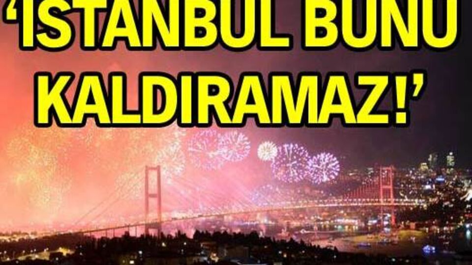 'İstanbul bunu kaldıramaz!'