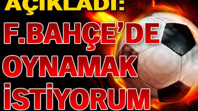 "F.Bahçe'de oynamak istiyorum"