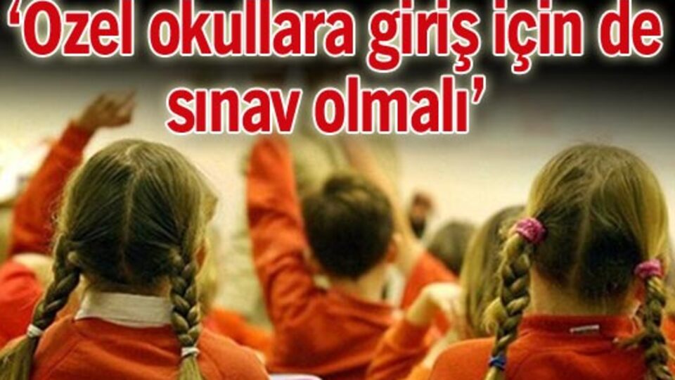 'Özel okullara giriş için de sınav olmalı'