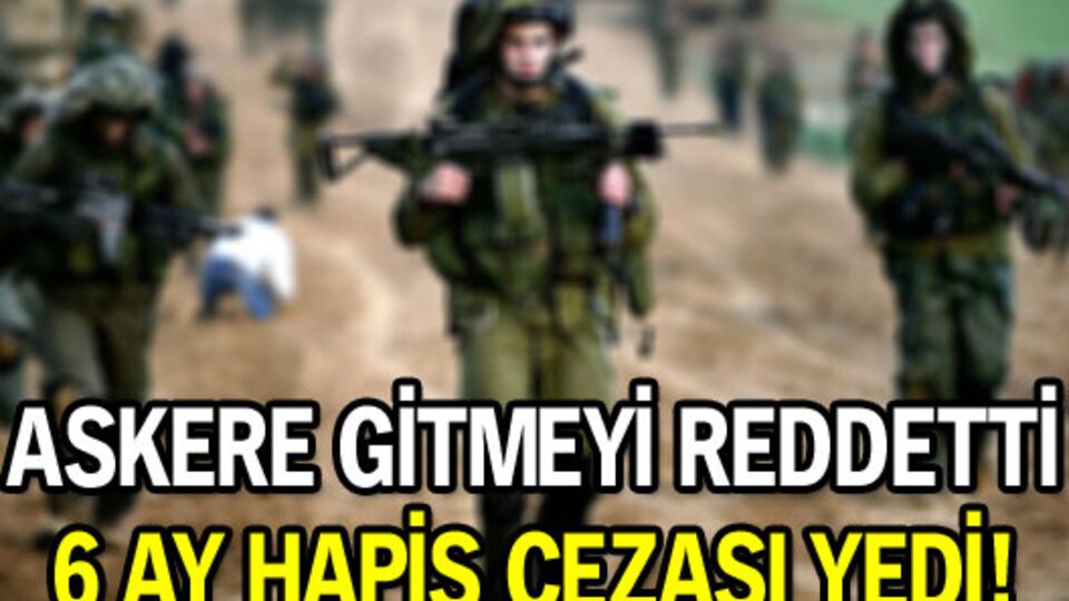 Askere gitmeyi reddetti, 6 ay hapis cezası yedi
