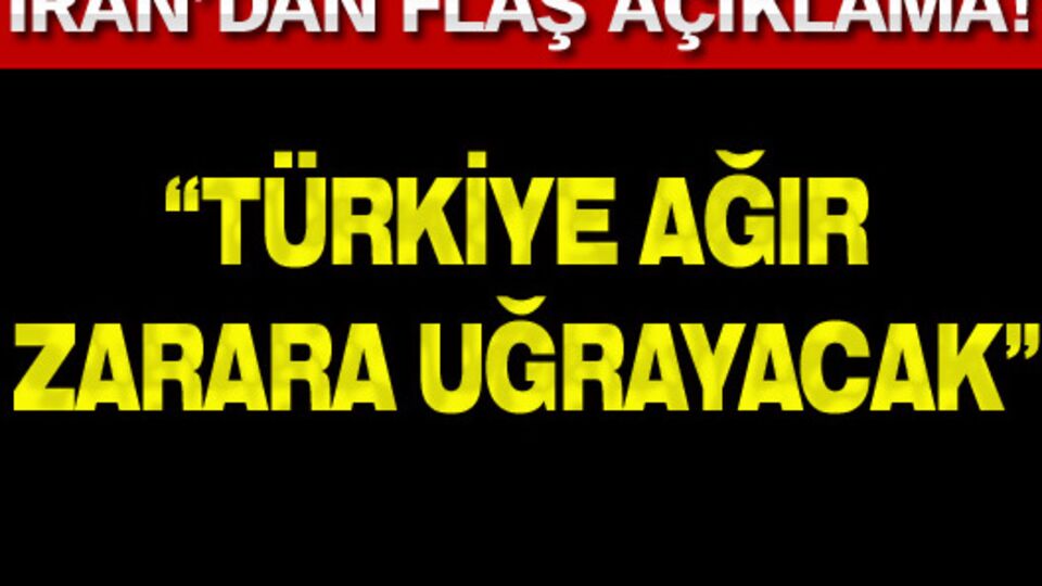 İran: "Türkiye ağır zarara uğrayacak"