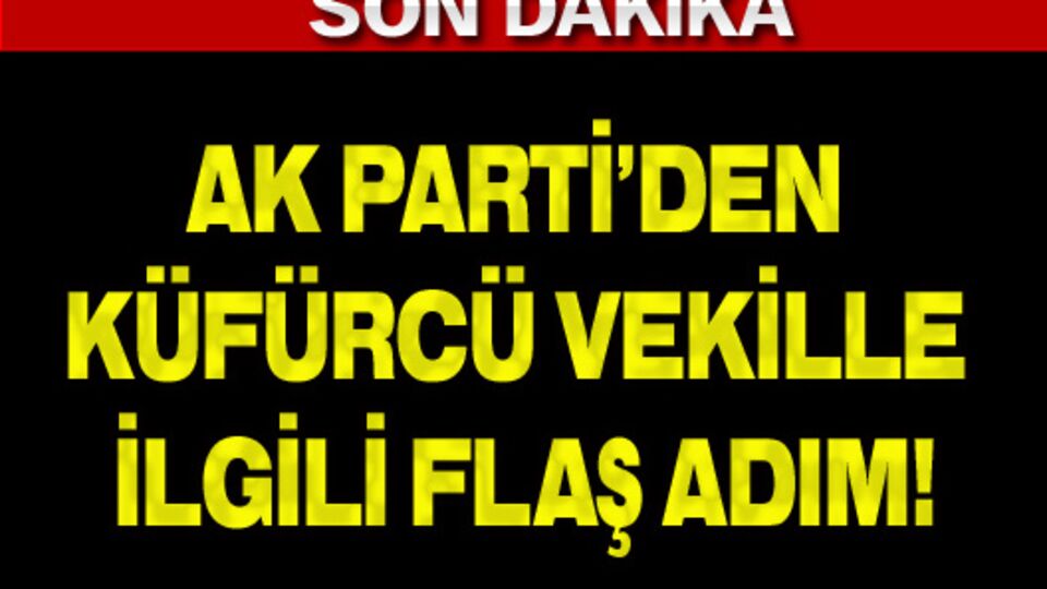AK Parti'den küfürcü vekille ilgili flaş adım!