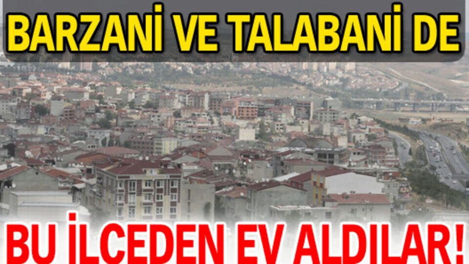Barzani ve Talabani de bu ilçeden ev aldılar!
