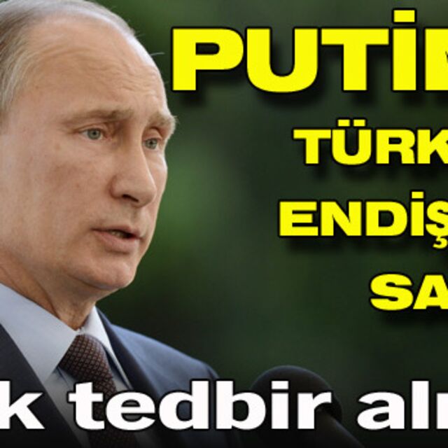 Putin'i Türkiye endişesi sardı