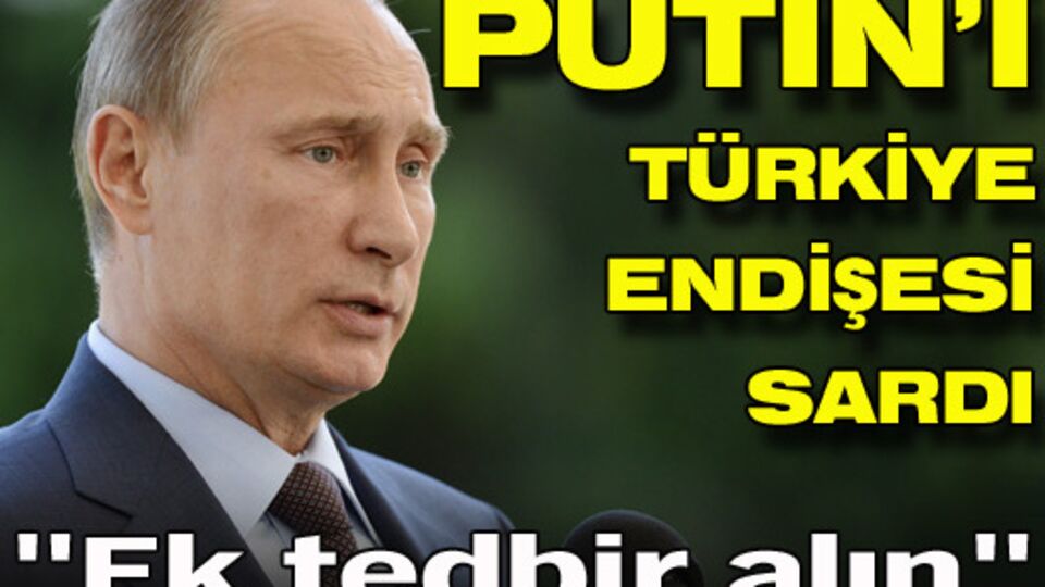 Putin'i Türkiye endişesi sardı