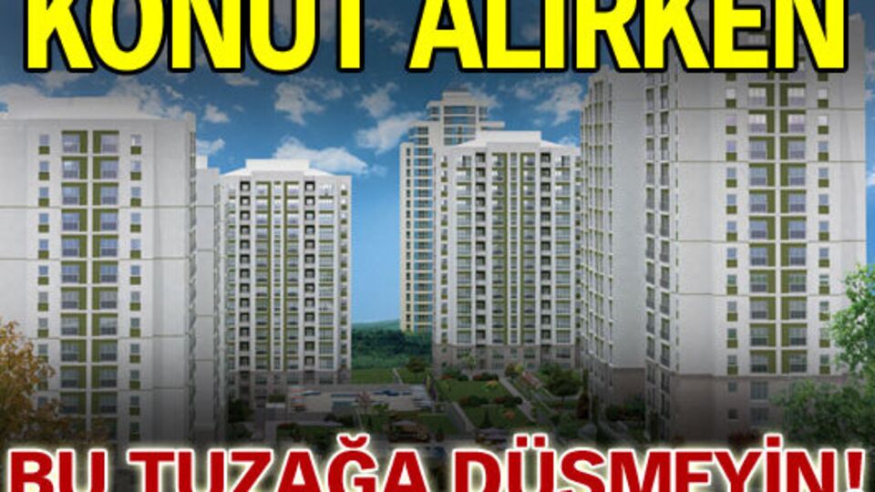 Konut alırken bu tuzağa düşmeyin!