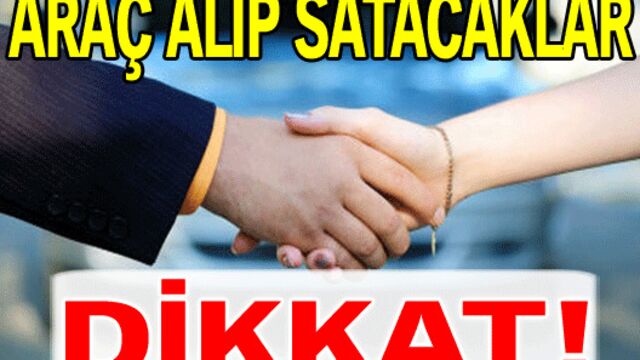 Araç alıp satacaklar dikkat!