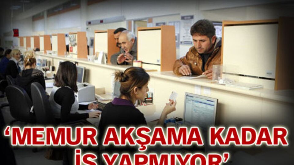 'Memur akşama kadar iş yapmıyor!'