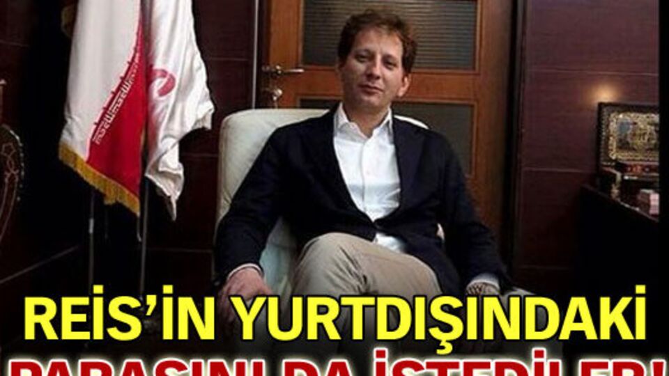 Reis'in yurtdışındaki parasını da istediler!