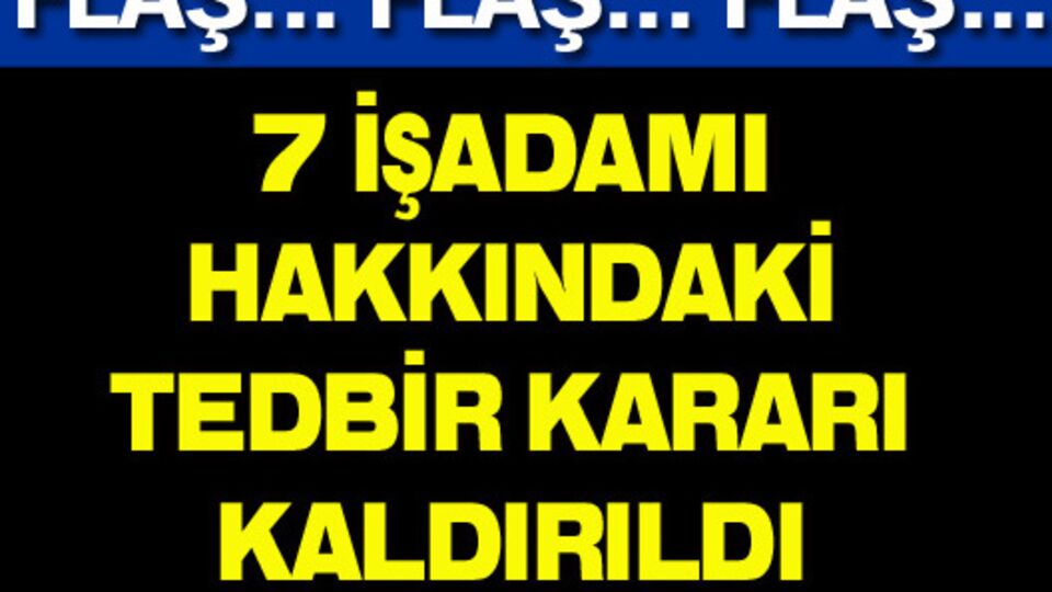 7 işadamı hakkındaki tedbir kararı kaldırıldı