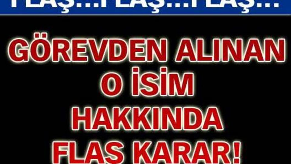 Görevden alınan o isim hakkında flaş karar!
