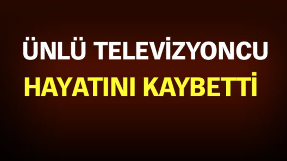 Ünlü televizyoncu hayatını kaybetti