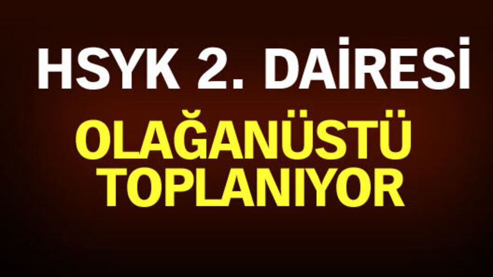 HSYK 2. Dairesi olağanüstü toplanıyor
