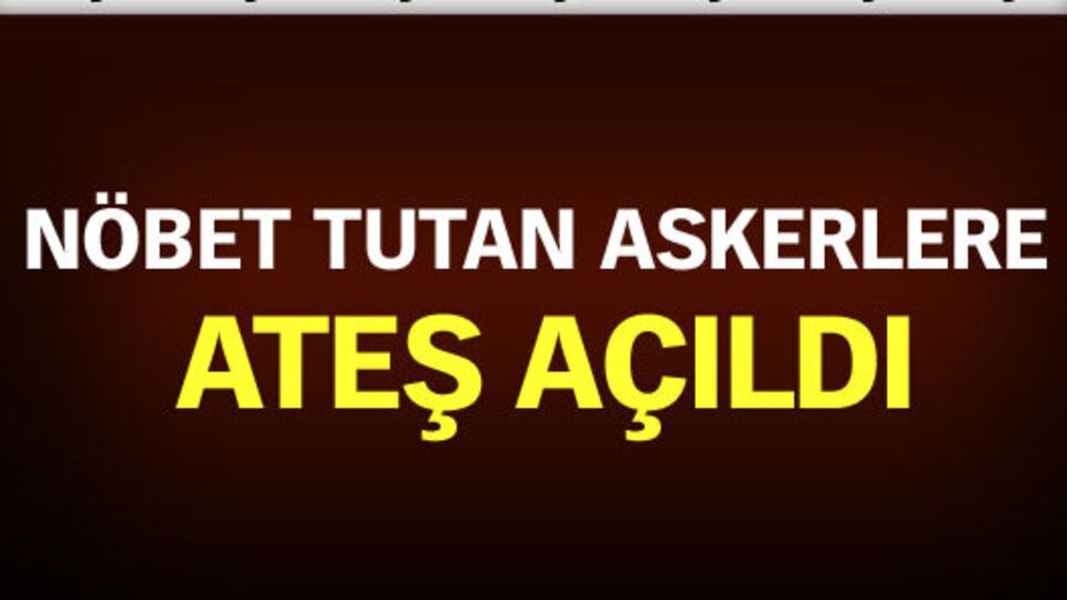 Nöbet tutan askerlere ateş açıldı