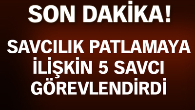 Savcılık patlamaya ilişkin 5 savcı görevlendirdi