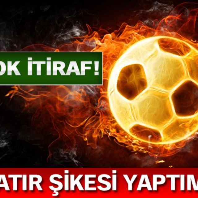 "Hatır şikesi yaptım..."