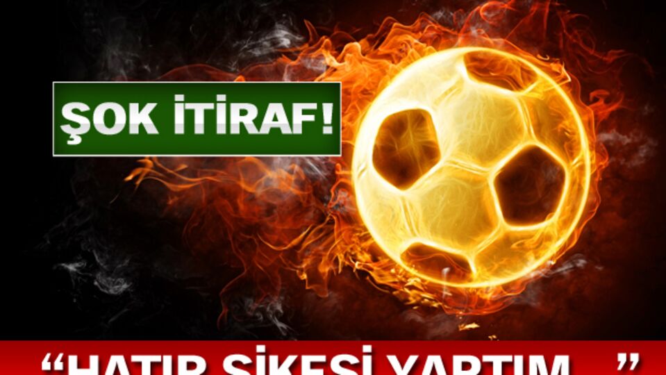 "Hatır şikesi yaptım..."