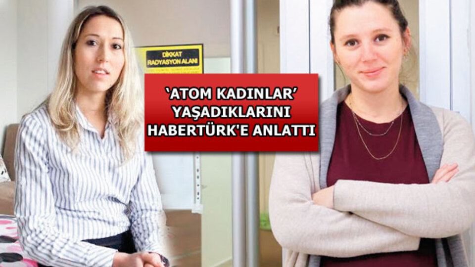 'Atom kadınlar' yaşadıklarını Habertürk'e anlattı