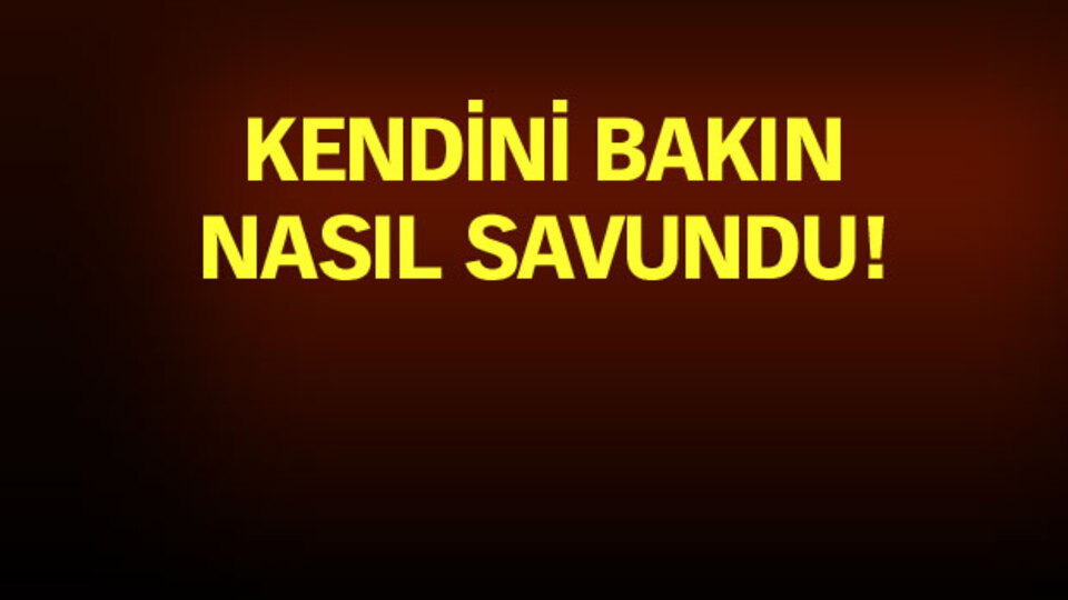Kendini bakın nasıl savundu!