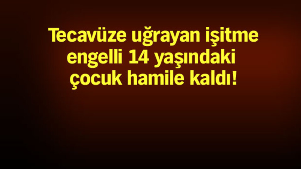 İşitme engelli kız tecavüz sonucu hamile kaldı