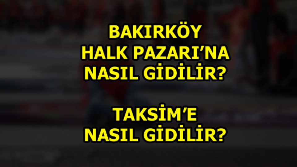 Bakırköy Halk Pazarı'na ve Taksim'e nasıl gidilir?