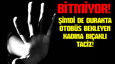Şimdi de durakta otobüs bekleyen kadına bıçaklı taciz!
