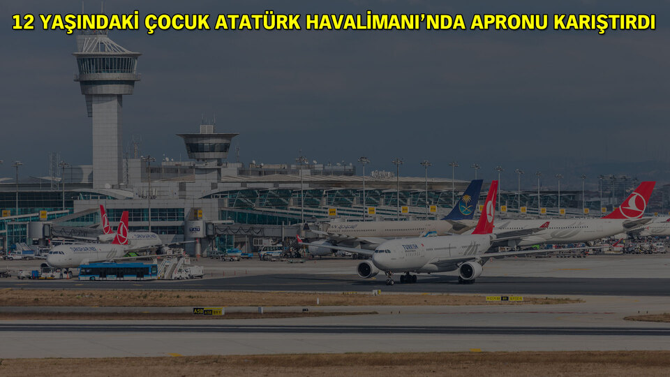 12 yaşındaki çocuk Atatürk Havalimanı'nda apronu karıştırdı