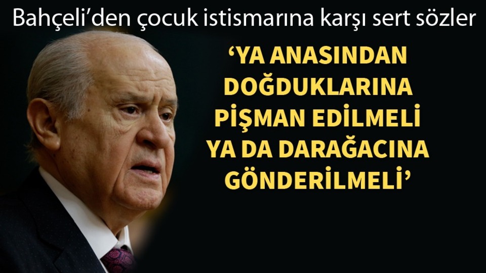 Bahçeli: (Çocuk istismarı) Ya anasından doğduğuna pişman edilmeli, ya darağacı kurulmalı