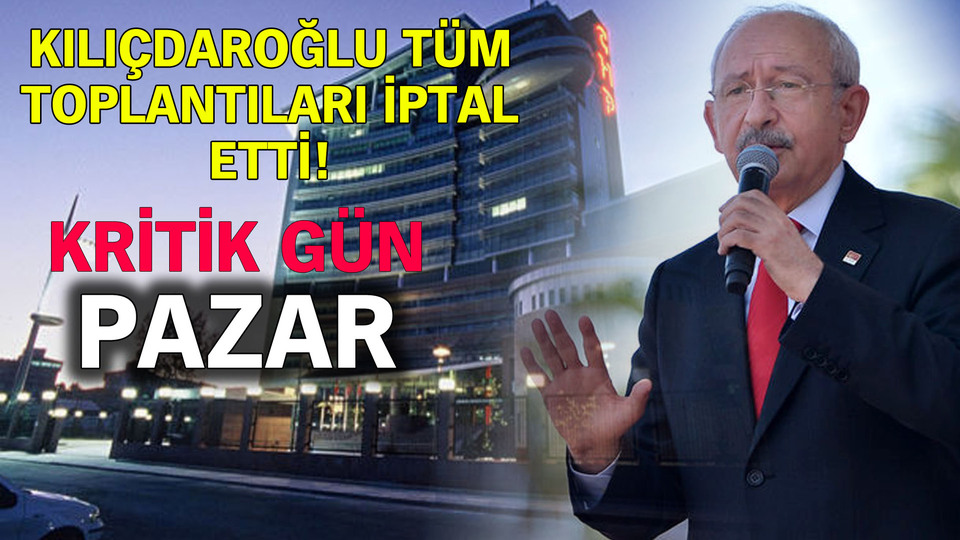 Kılıçdaroğlu tüm toplantıları iptal etti! Kritik gün pazar