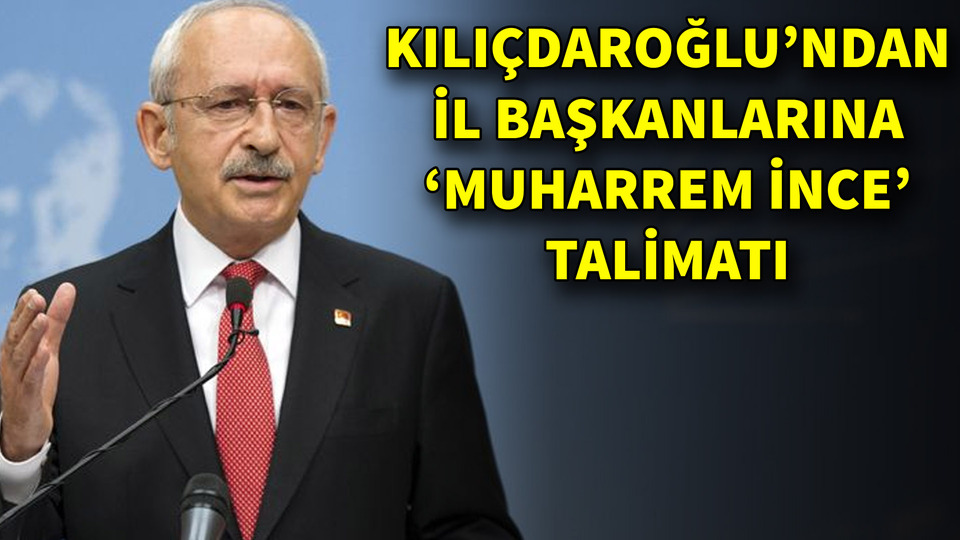 Kılıçdaroğlu'ndan il başkanlarına 'Muharrem İnce' talimatı