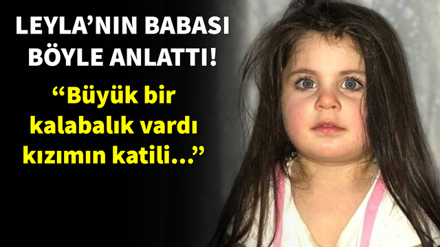 Minik Leyla'nın acılı babası konuştu