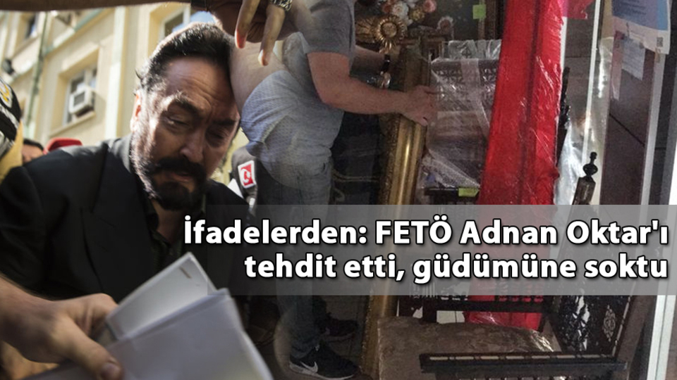 İfadelerden: FETÖ Adnan Oktar'ı tehdit etti, güdümüne soktu
