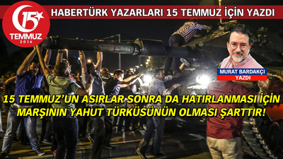 15 Temmuz'un asırlar sonra da hatırlanması için marşının yahut türküsünün olması şarttır!
