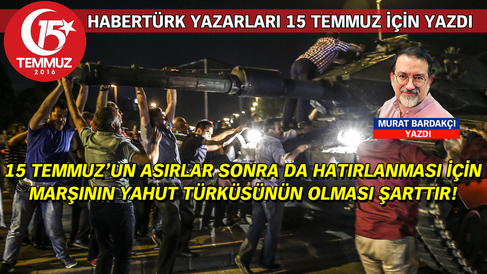 15 Temmuz'un asırlar sonra da hatırlanması için marşının yahut türküsünün olması şarttır!