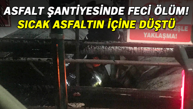 Asfalt şantiyesinde feci ölüm! Sıcak asfaltın içine düştü