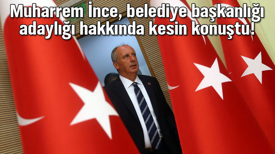 İnce, belediye başkanlığı adaylığı hakkında kesin konuştu!