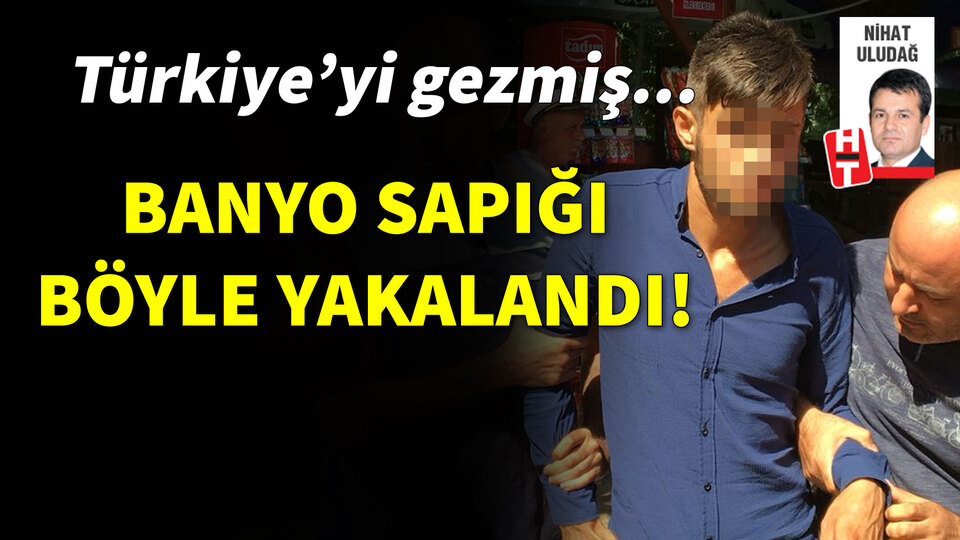 Türkiye'yi gezmiş! Banyo sapığı böyle yakalandı
