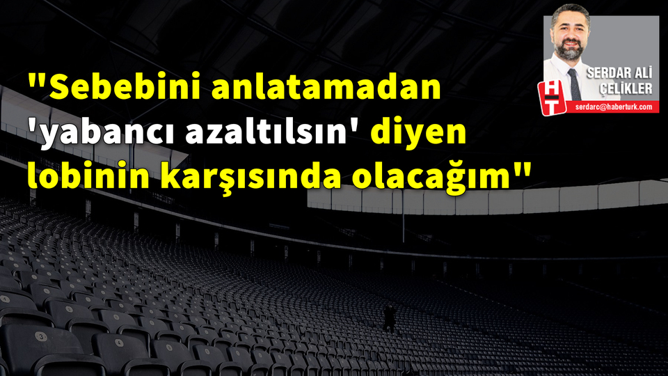 "Sebebini anlatamadan 'yabancı azaltılsın' diyen lobinin karşısında olacağım"