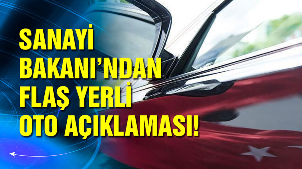 Sanayi Bakanı'ndan flaş yerli otomobil açıklaması