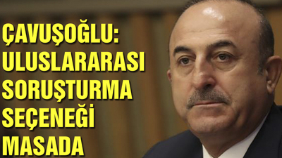 Dışişleri Bakanı Çavuşoğlu: Uluslararası soruşturma seçeneği masada
